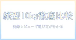 洗濯機の10kg縦型をビックカメラで選ぶときのポイント:徹底比較と実録レビュー