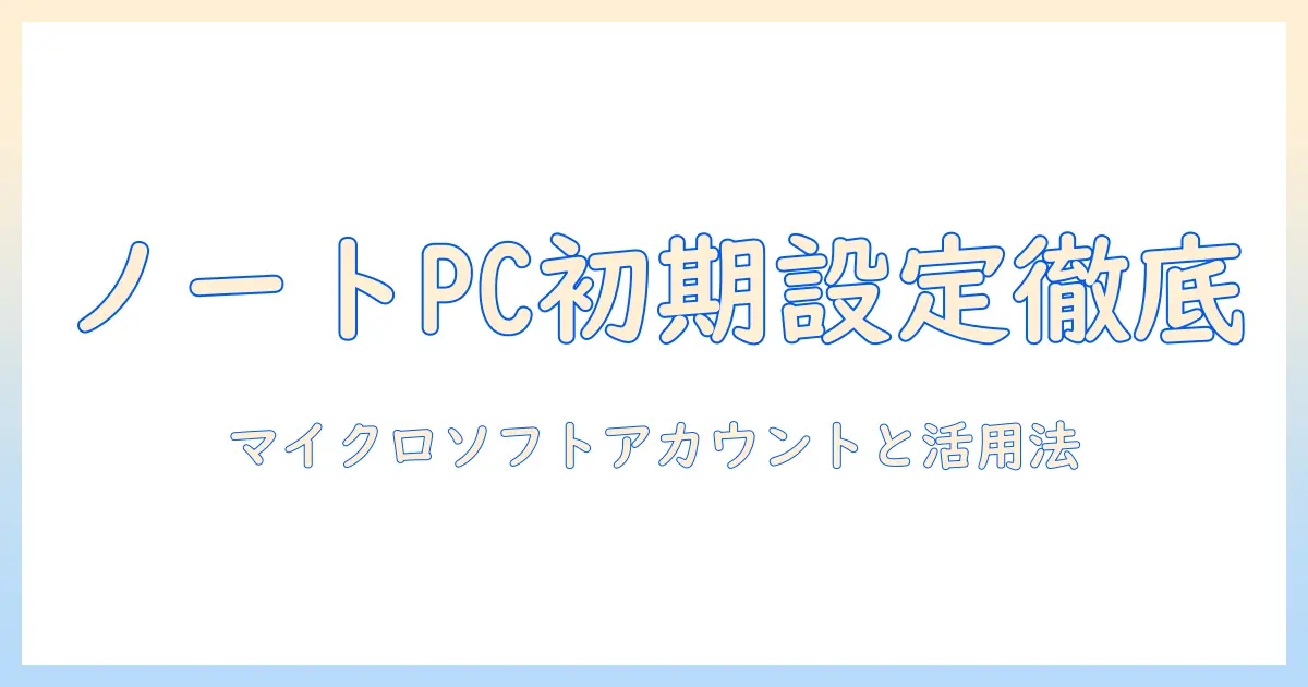 ノートパソコンの初期設定を徹底解説:セットアップとマイクロソフトアカウントの作成と活用ガイド