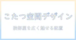 こたつ・ダイニングテーブル・ソファを活用した冬の部屋づくりガイド:狭い部屋でも快適に過ごすレイアウト術