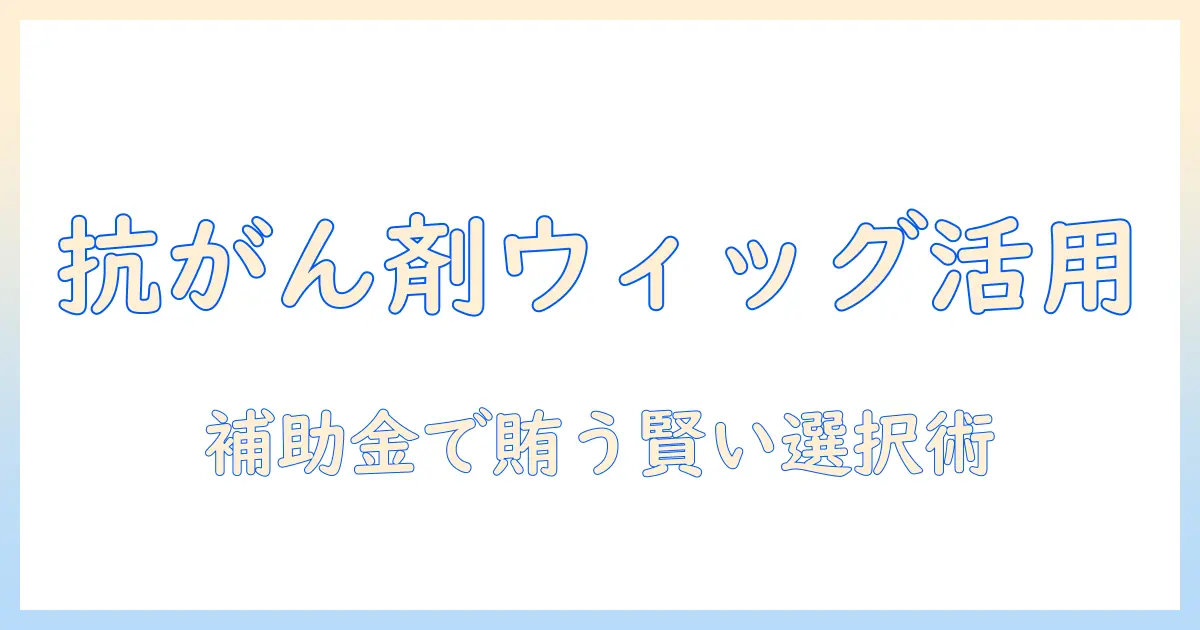 抗がん剤治療中のウィッグと補助金を活用する方法—費用負担を軽くする実践ガイド