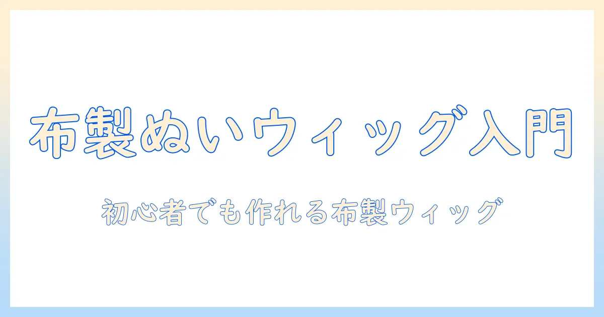 布を使ってぬいウィッグを作る入門ガイド：初心者でもできる布製ウィッグの縫い方とコツ