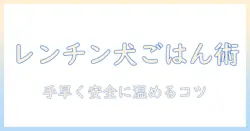 ドッグフードをレンチンする時のコツと注意点｜手早く安全に温めるためのガイド