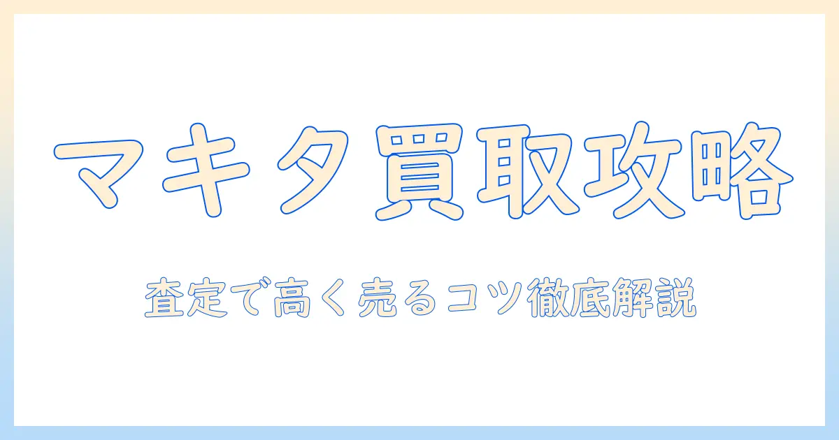マキタの掃除機の買取価格を徹底解説!査定ポイントと高く売るコツ