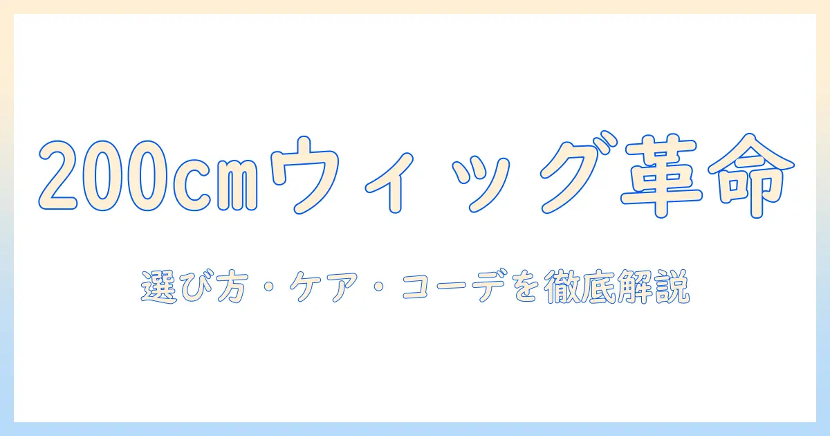 ウィッグで叶えるスーパーロング200cmのスタイルガイド:選び方・ケア・コーデ術
