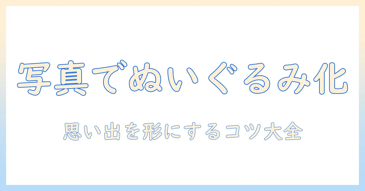 写真 ぬいぐるみ化で思い出を形にする方法｜DIYとプロのサービスを徹底比較