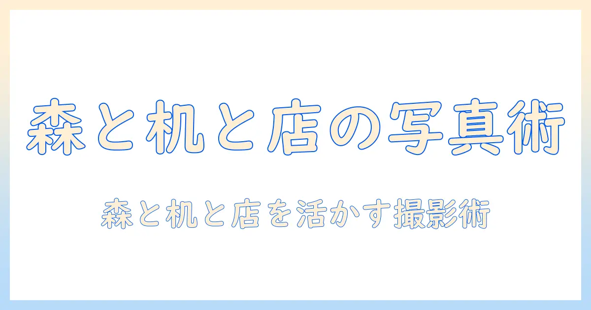 森 写真 机 店 little forest的图片を活用した記事作成ガイド：森と机と店舗をテーマにした写真撮影テクニック