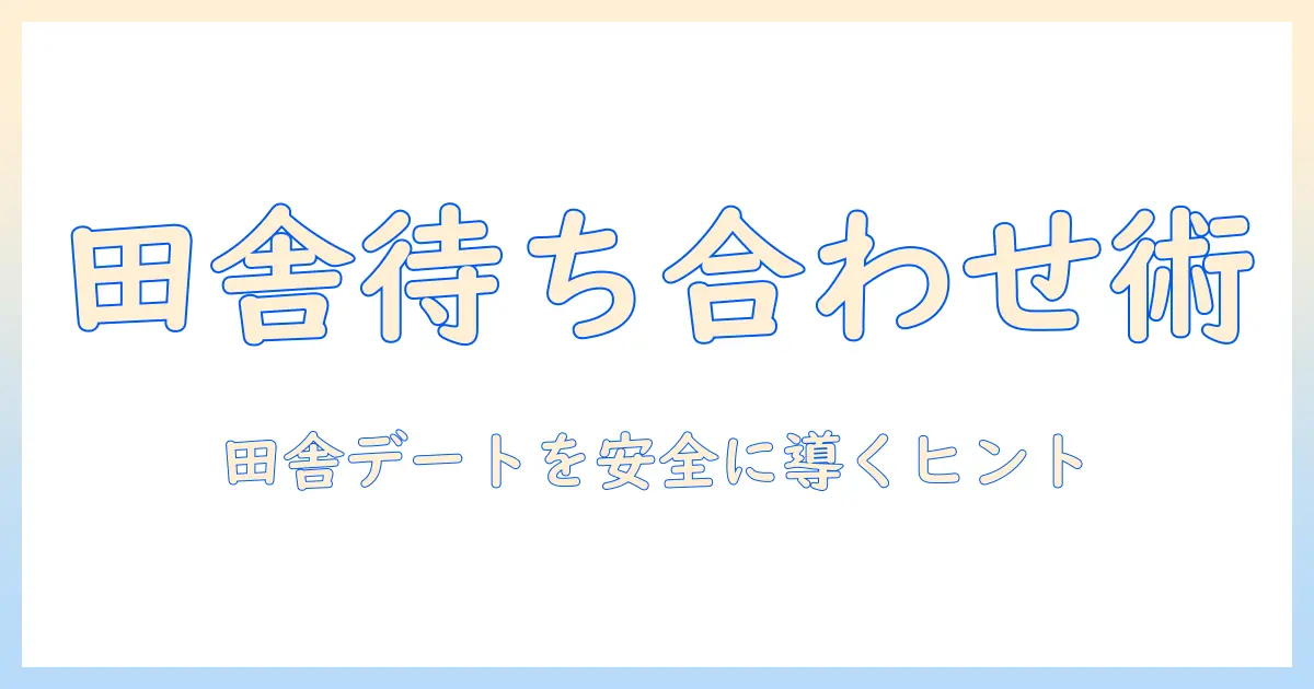 マッチングアプリ 待ち合わせ場所 田舎での安全な出会い方とおすすめスポット