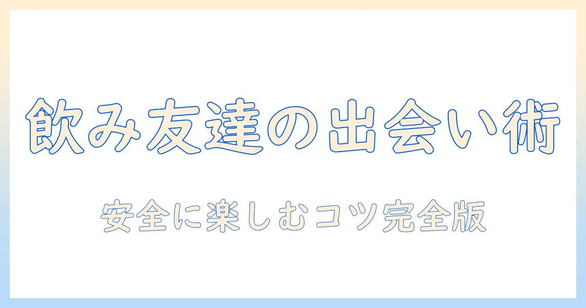 マッチングアプリ 飲み友達探しで失敗しない出会い方と安全に楽しむコツ