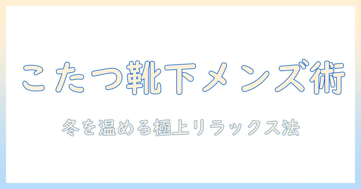 こたつ の よう な 靴下 メンズを徹底解説：冬の暖かさを最大化する選び方とこたつライフのコツ