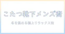 こたつ の よう な 靴下 メンズを徹底解説：冬の暖かさを最大化する選び方とこたつライフのコツ