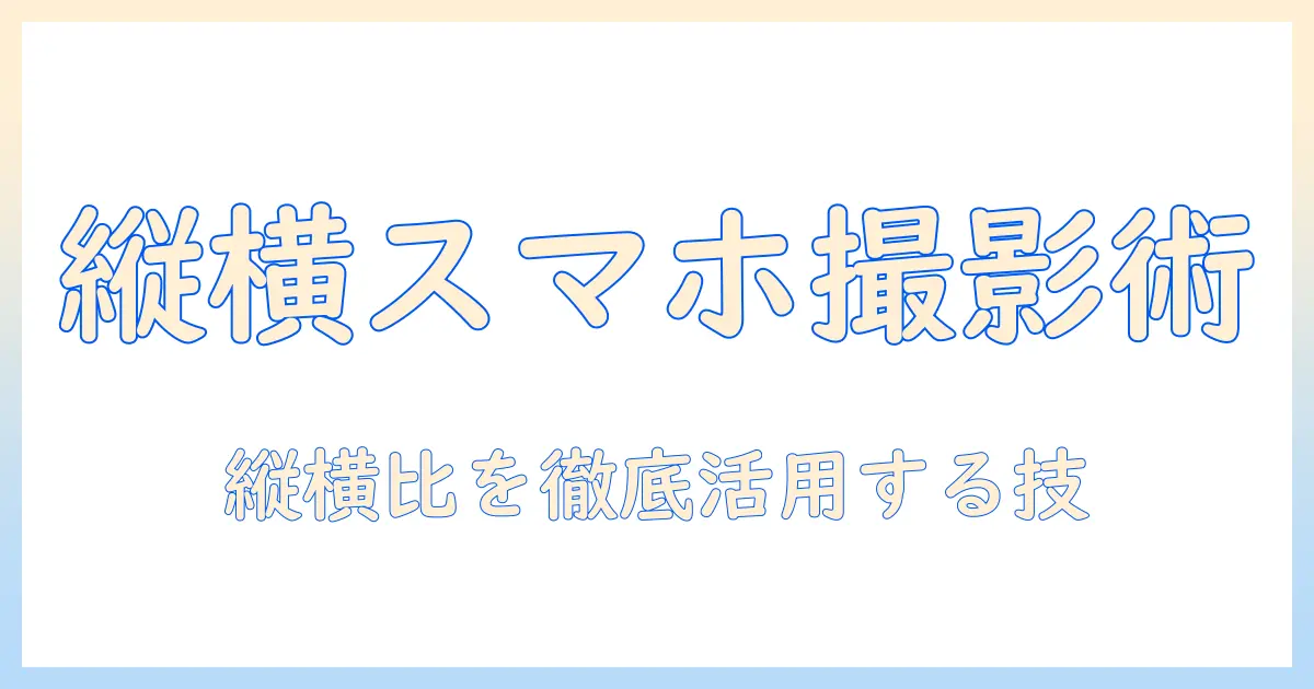 スマホ 写真 縦 横 変更の基本と実践ガイド：縦横比を活かす撮影と編集テクニック