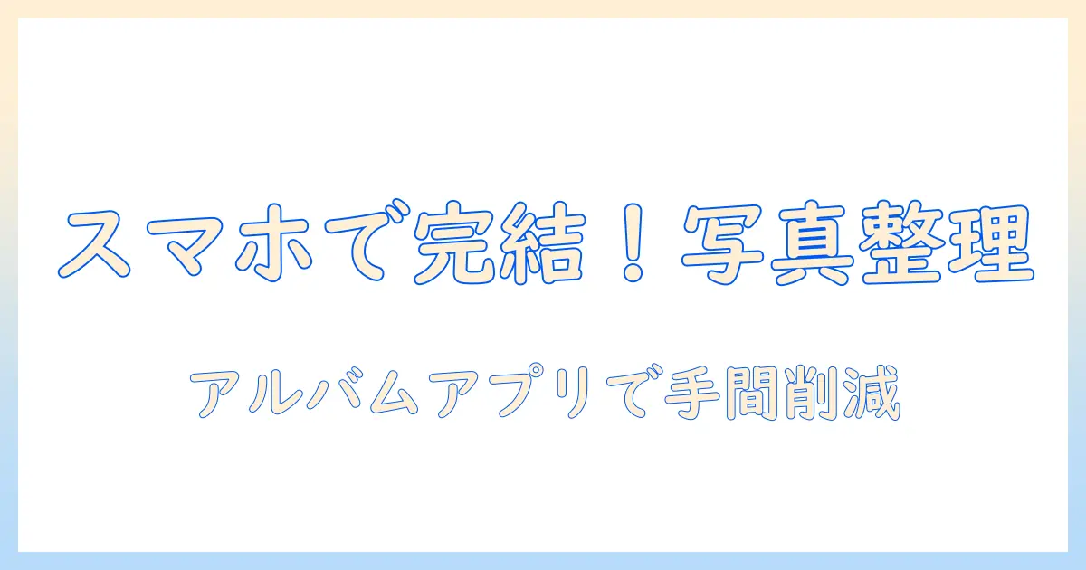 写真 整理 アルバム アプリで叶えるスマホの写真整理術