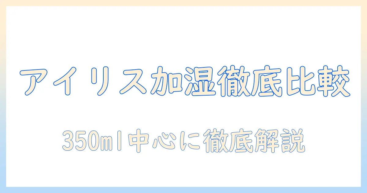 アイリスオーヤマの加湿器を徹底比較：超音波式・スチーム式(加熱式)・ハイブリット式の加湿量と350mlモデルを解説