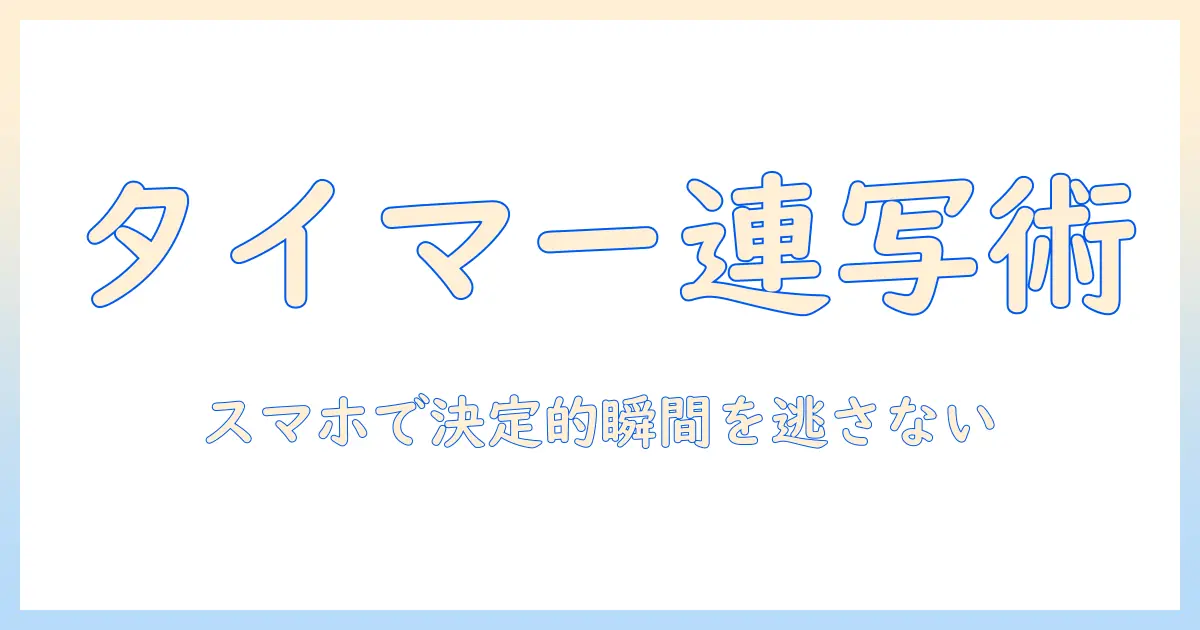 スマホで撮る写真のコツ：タイマー機能とバースト撮影を使いこなす方法