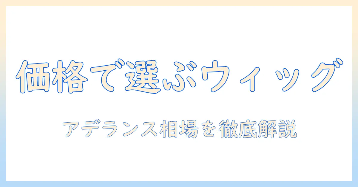 ウィッグの値段を徹底解説：レディースアデランスで考える選び方と相場