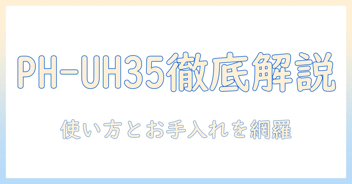 アイリスオーヤマ 加湿器 ph-uh35 説明書を徹底解説|使い方・設定・お手入れ・トラブルシューティング