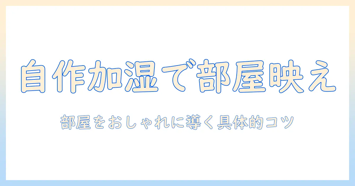 加湿器を自作しておしゃれな部屋へ！初心者でもできるDIYアイデアとコツ
