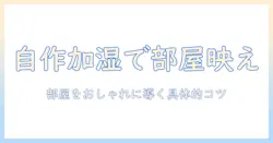 加湿器を自作しておしゃれな部屋へ!初心者でもできるDIYアイデアとコツ