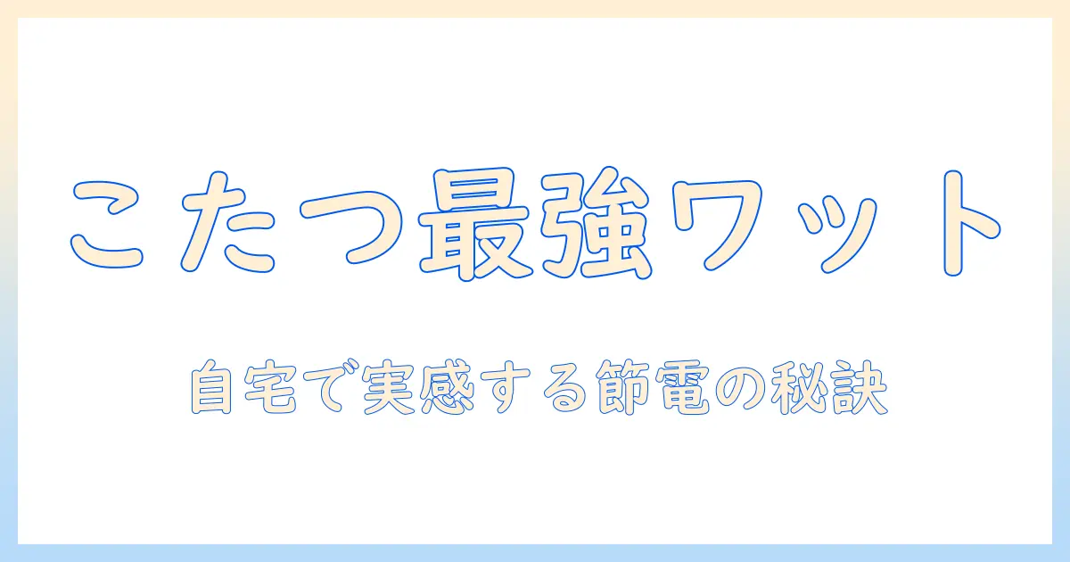 こたつのワット数と暖かさの関係を徹底解説:自宅に最適なワット数の選び方と節電ポイント