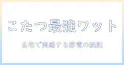 こたつのワット数と暖かさの関係を徹底解説:自宅に最適なワット数の選び方と節電ポイント
