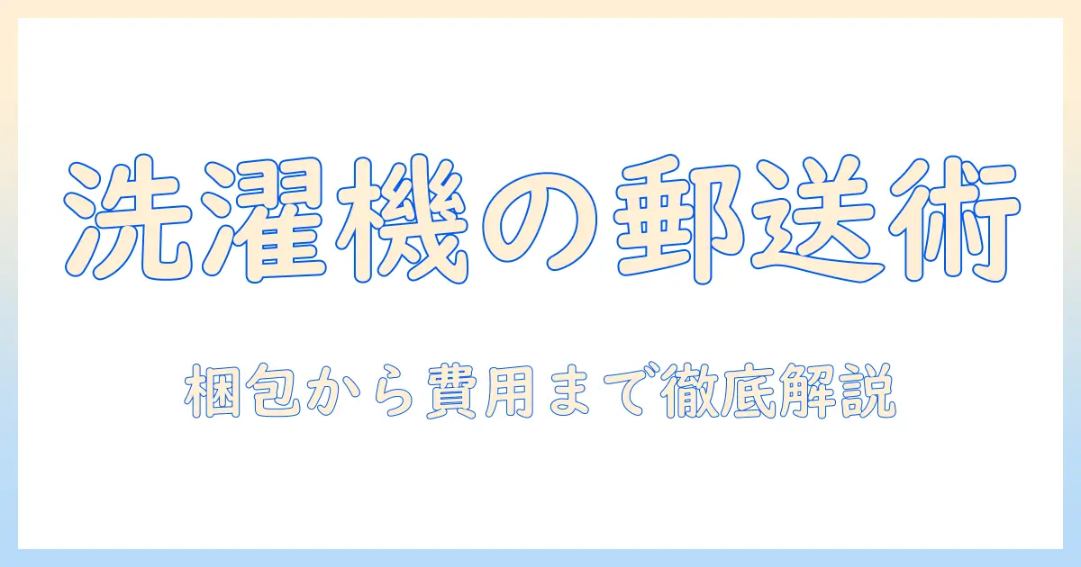 洗濯機の郵送方法を徹底解説：梱包・配送業者の選び方と費用の目安