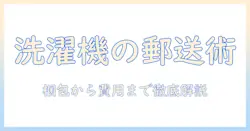 洗濯機の郵送方法を徹底解説:梱包・配送業者の選び方と費用の目安