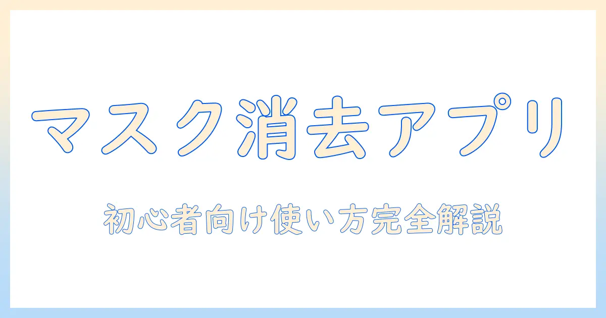 写真 マスク 消す アプリ 無料で使えるおすすめガイド｜初心者向けの選び方と使い方