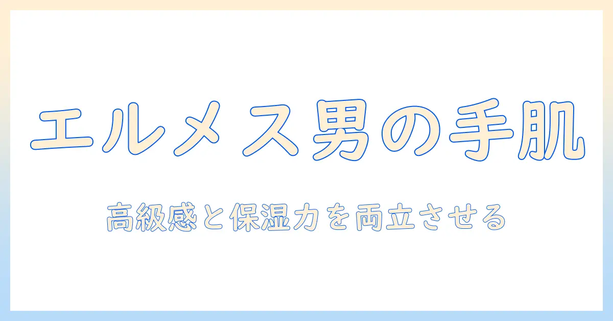 エルメスのハンドクリームをメンズが使う理由と使い方：高級感と保湿力を活かす男性向けガイド