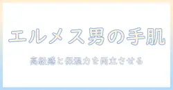 エルメスのハンドクリームをメンズが使う理由と使い方：高級感と保湿力を活かす男性向けガイド