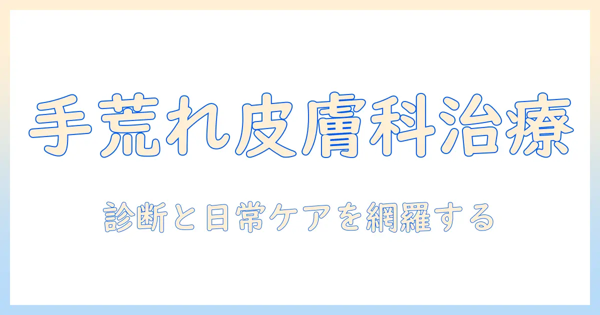 手荒れを皮膚科で治すには？処方薬の選び方と日常ケアのポイント