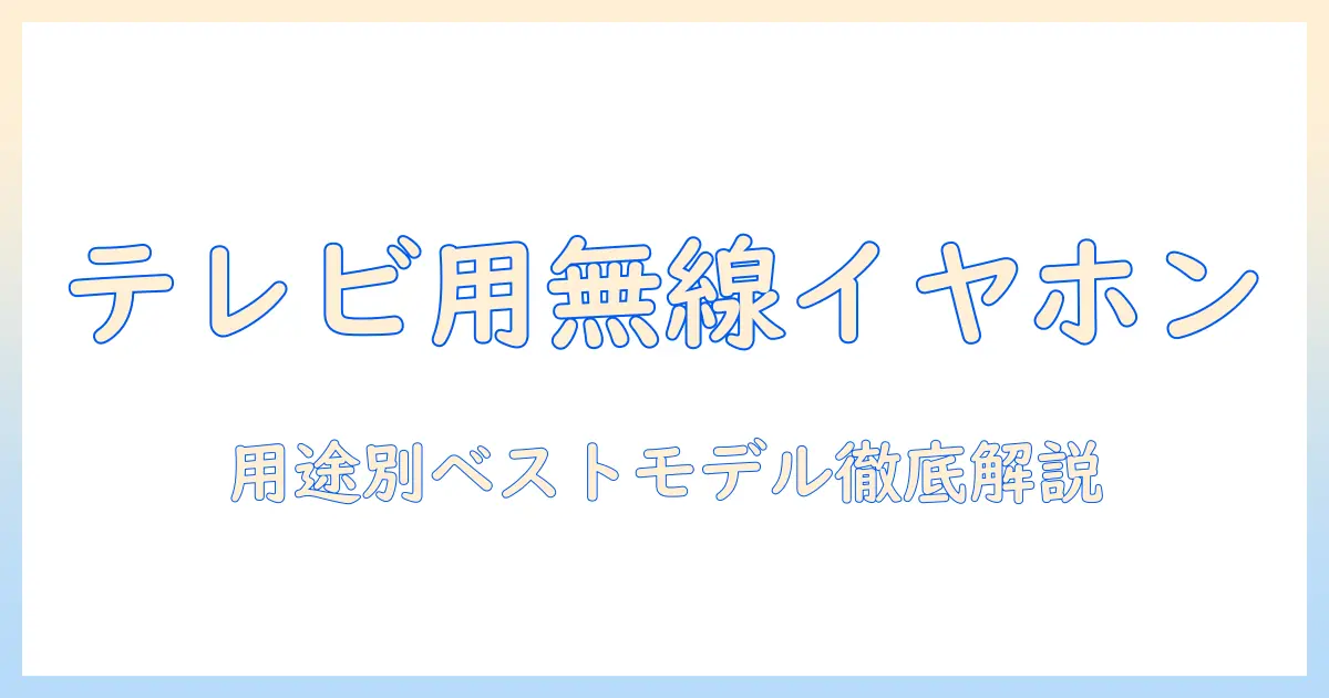 テレビ用の無線イヤホンを徹底解説：用途別の選び方と使い方でテレビ視聴を快適にする方法