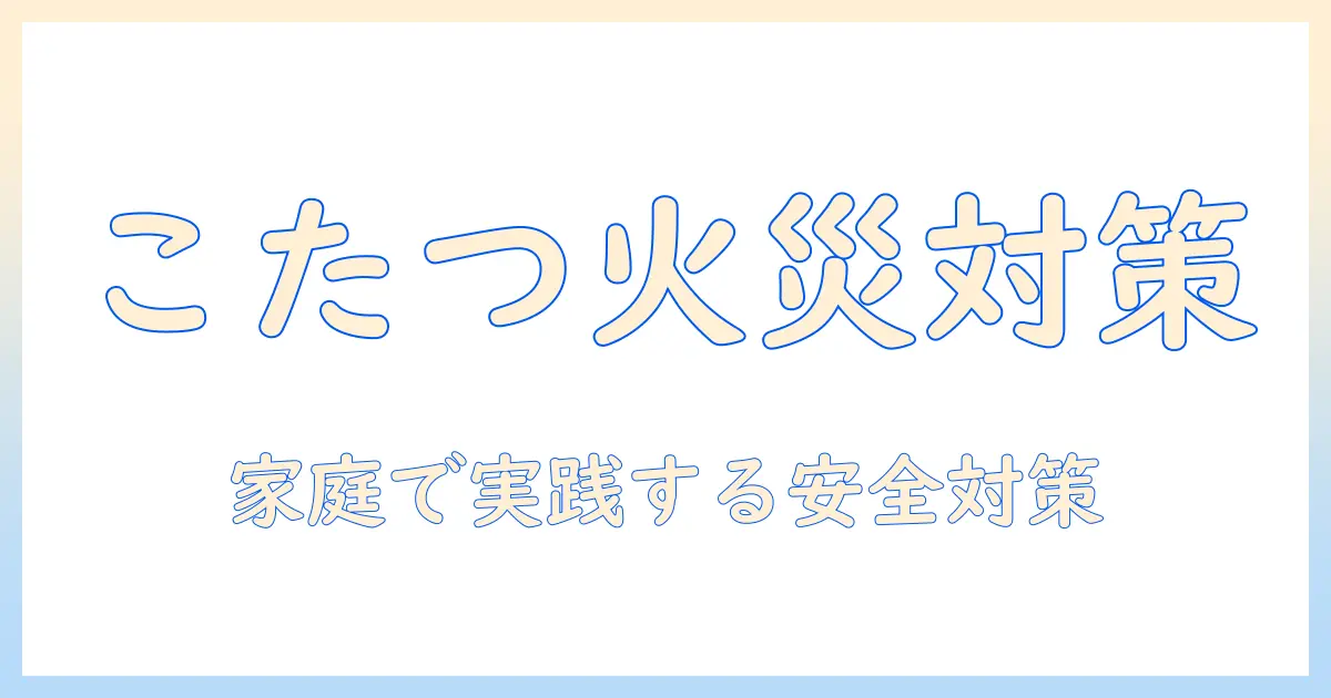 こたつの火事を防止する方法｜家庭でできる安全対策とポイント