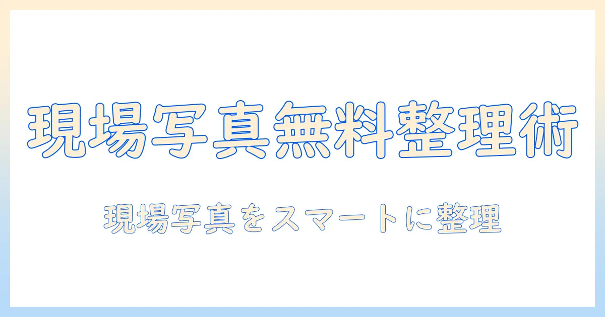 工事 写真 管理 ソフト 無料で選ぶべき理由とおすすめツール：現場写真の整理をスムーズにする無料ソフトの比較