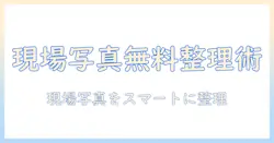 工事 写真 管理 ソフト 無料で選ぶべき理由とおすすめツール：現場写真の整理をスムーズにする無料ソフトの比較