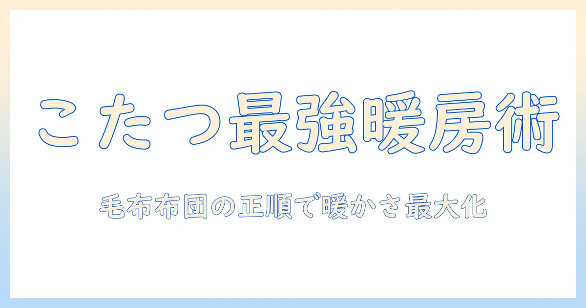 こたつの使い方徹底解説—毛布と布団の正しい順番で暖かさを最大化する方法