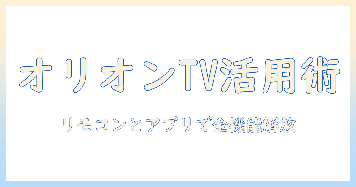 オリオンのスマートテレビ活用ガイド:リモコンとアプリを使いこなす方法