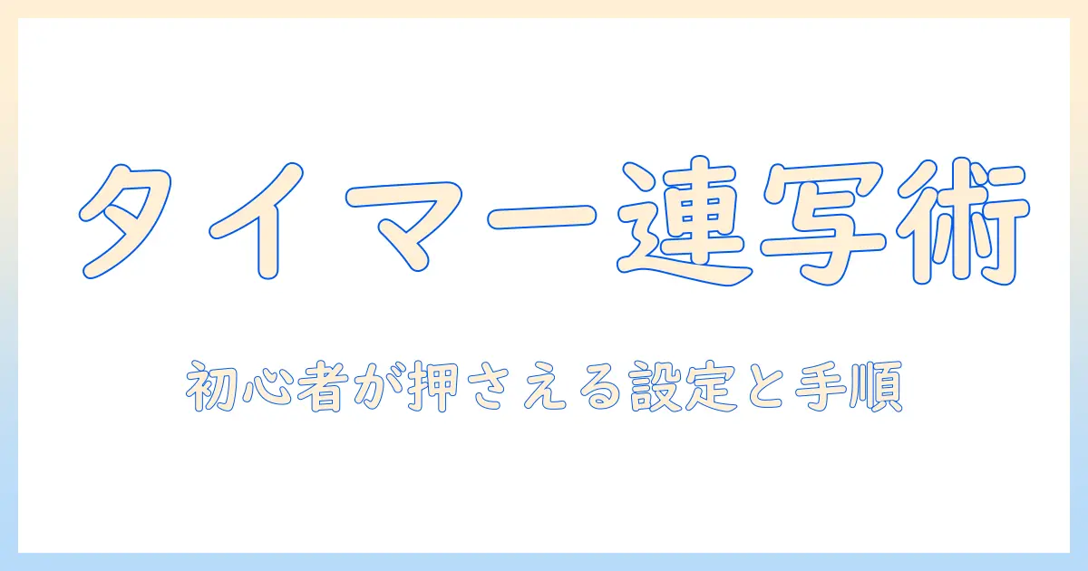 写真 タイマー 連写する方法を徹底解説｜初心者が押さえる設定と手順