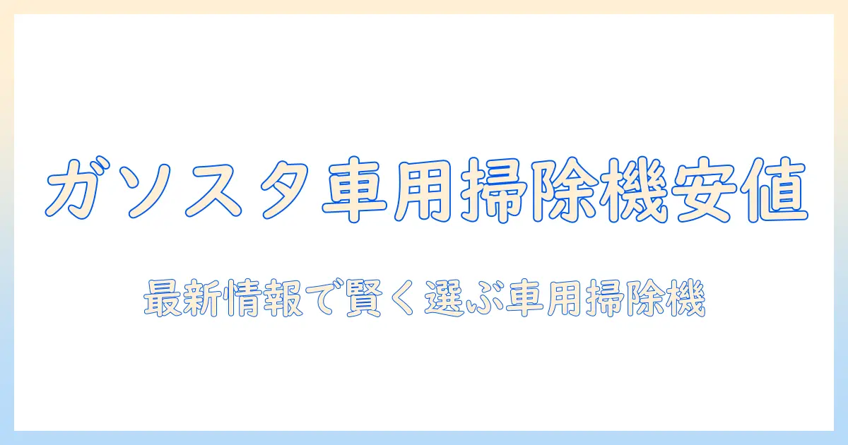 車の掃除機の値段をガソリンスタンドでチェックする方法|賢い選び方と最新情報