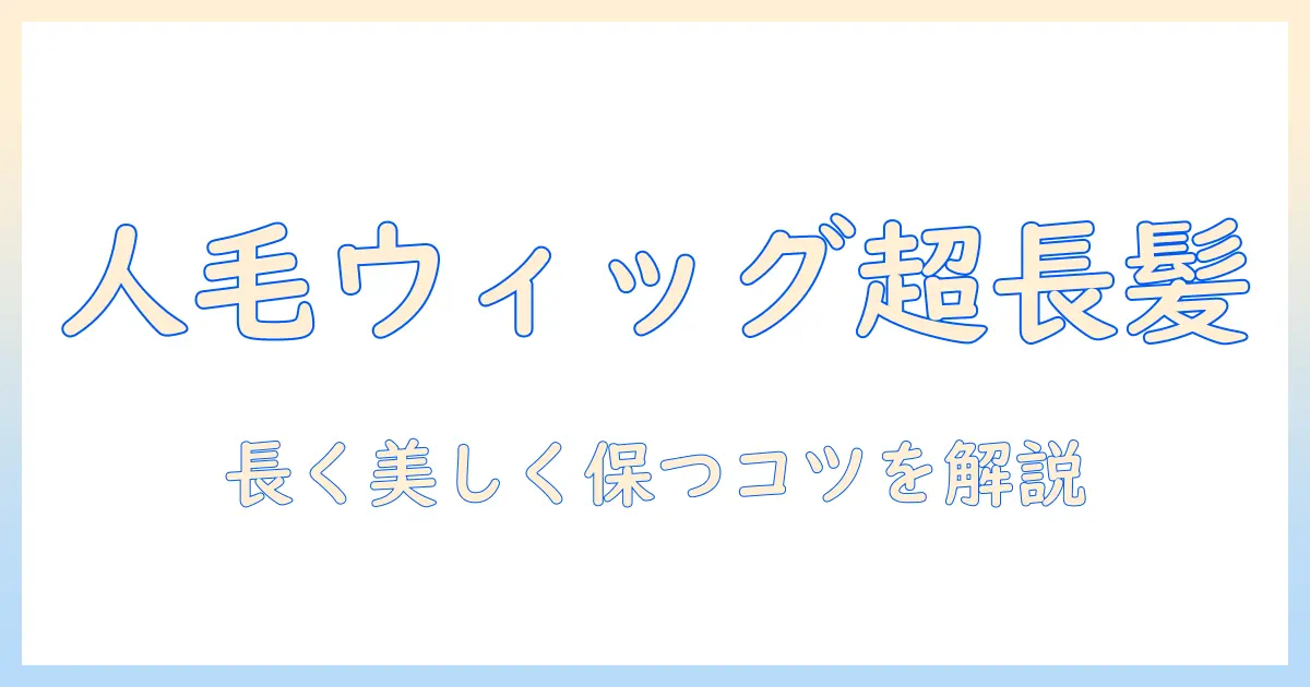 人毛のウィッグで叶えるスーパーロングスタイル：選び方とケアのポイント