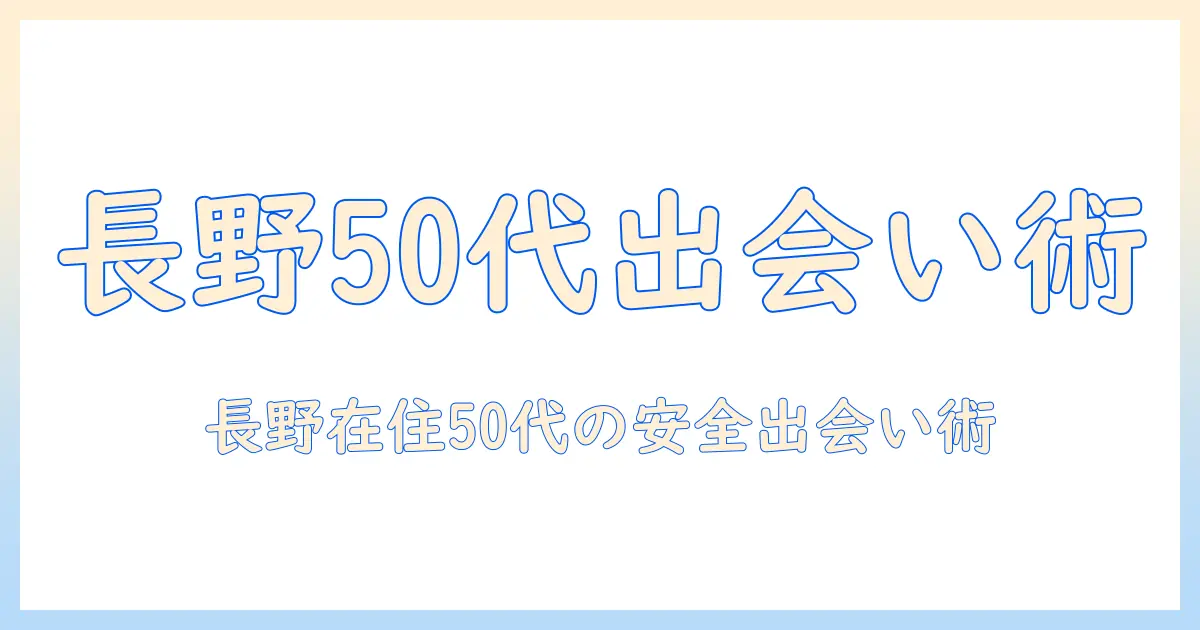 マッチングアプリ 長野 50代 完全ガイド｜長野在住の50代女性が知っておくべき出会い方と安全な使い方