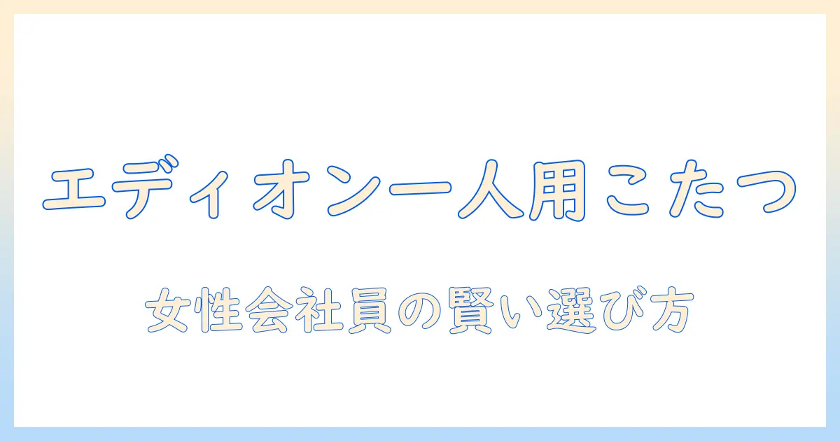 一人用こたつをエディオンで探す：女性の会社員が知っておくべきポイントとおすすめモデル
