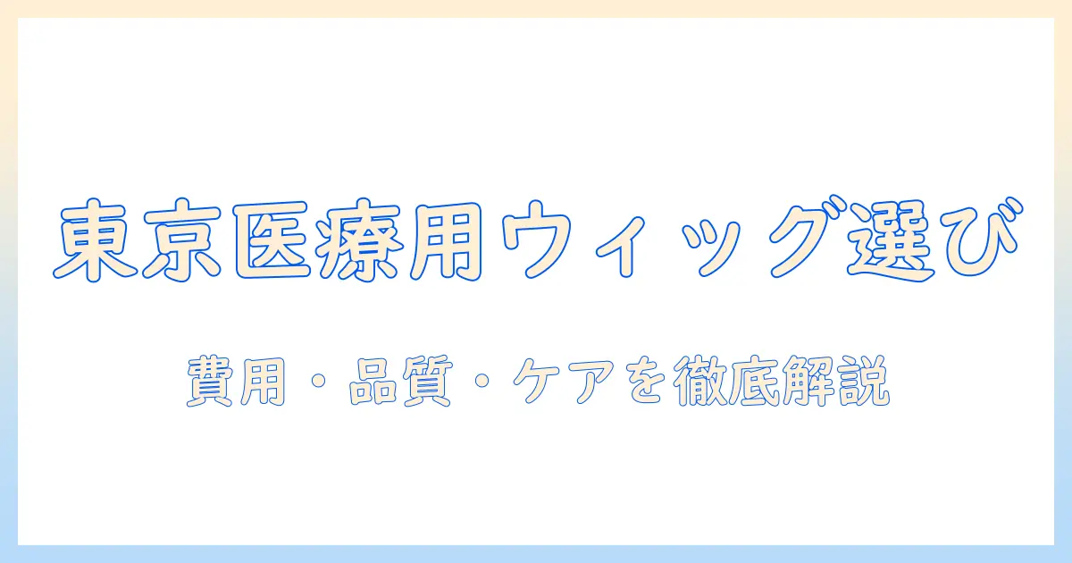 東京で医療用ウィッグを選ぶときのポイント|費用・品質・ケアを徹底解説