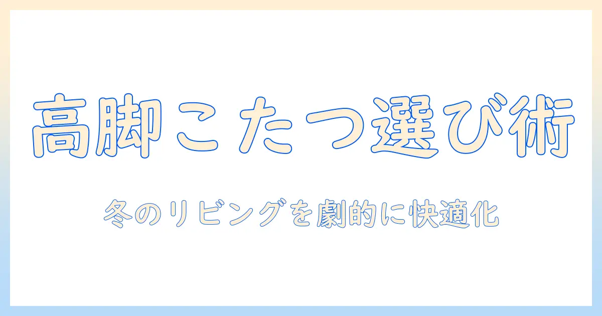 こたつの脚高いタイプを選ぶコツと使い方｜快適な冬のリビングを作る