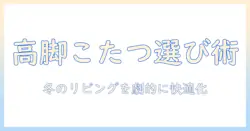 こたつの脚高いタイプを選ぶコツと使い方｜快適な冬のリビングを作る