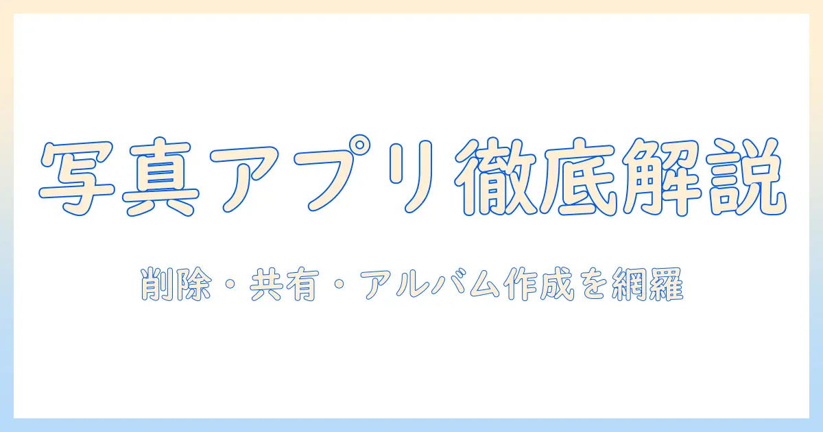 写真 アプリ 削除 共有 アルバムを徹底解説：削除方法から共有・アルバム作成のコツまで