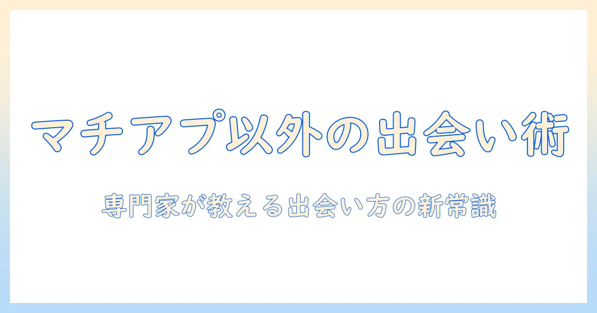 婚活とマチアプ以外の選択肢を徹底解説｜マチアプ以外の出会い方を知って婚活を成功させる方法