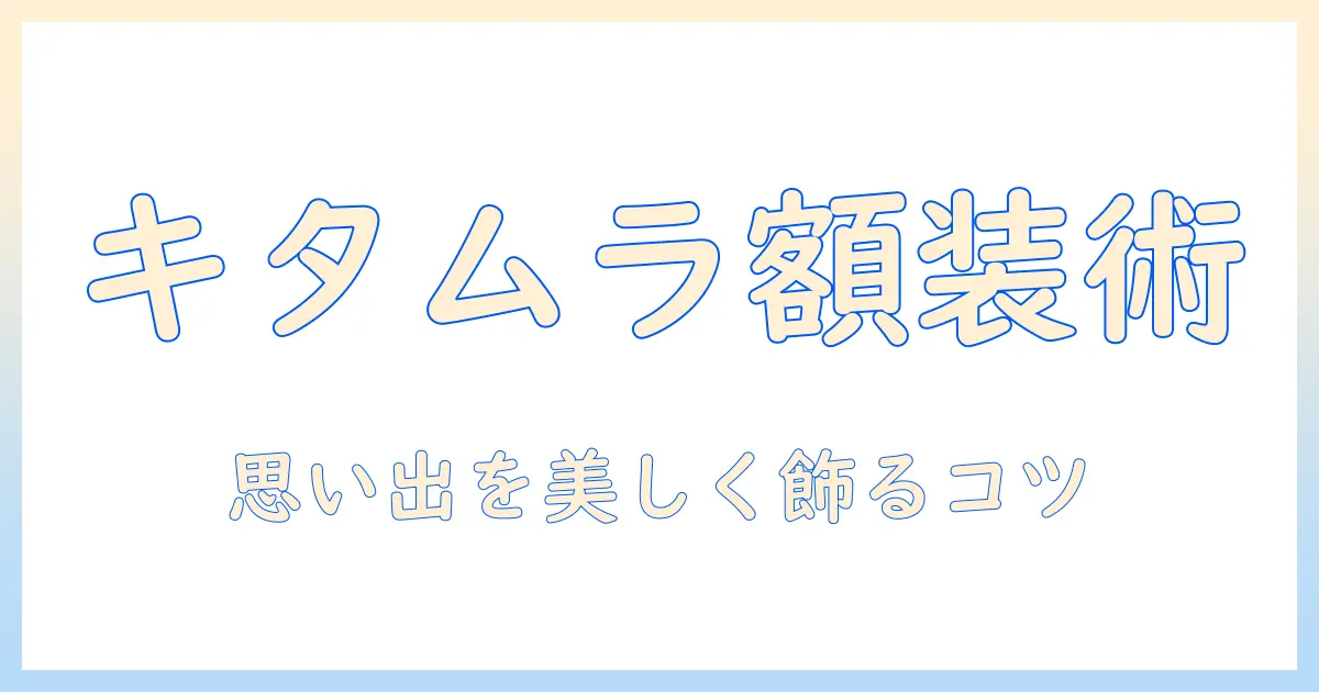 写真 額装 キタムラで思い出を美しく飾る方法|選び方と実例