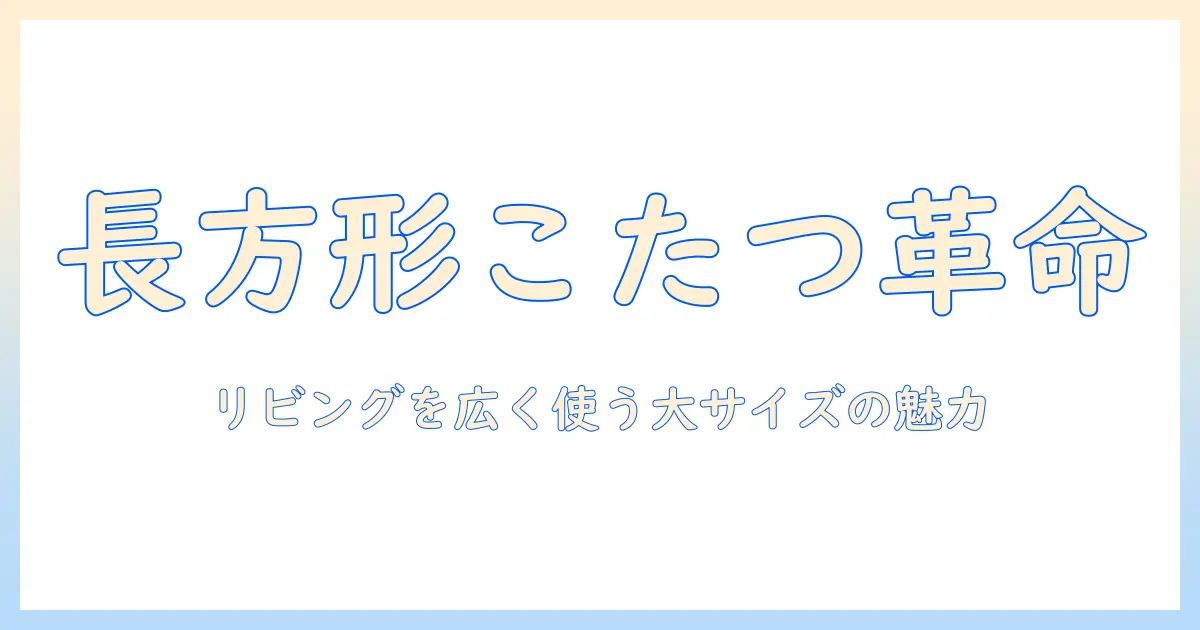 家具調のこたつ選びガイド：長方形で大きいサイズの魅力とおすすめポイント