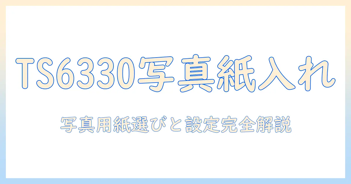 キャノン プリンター 写真 用紙 入れ 方 ts6330 を徹底解説：写真用紙の正しい入れ方と設定ガイド