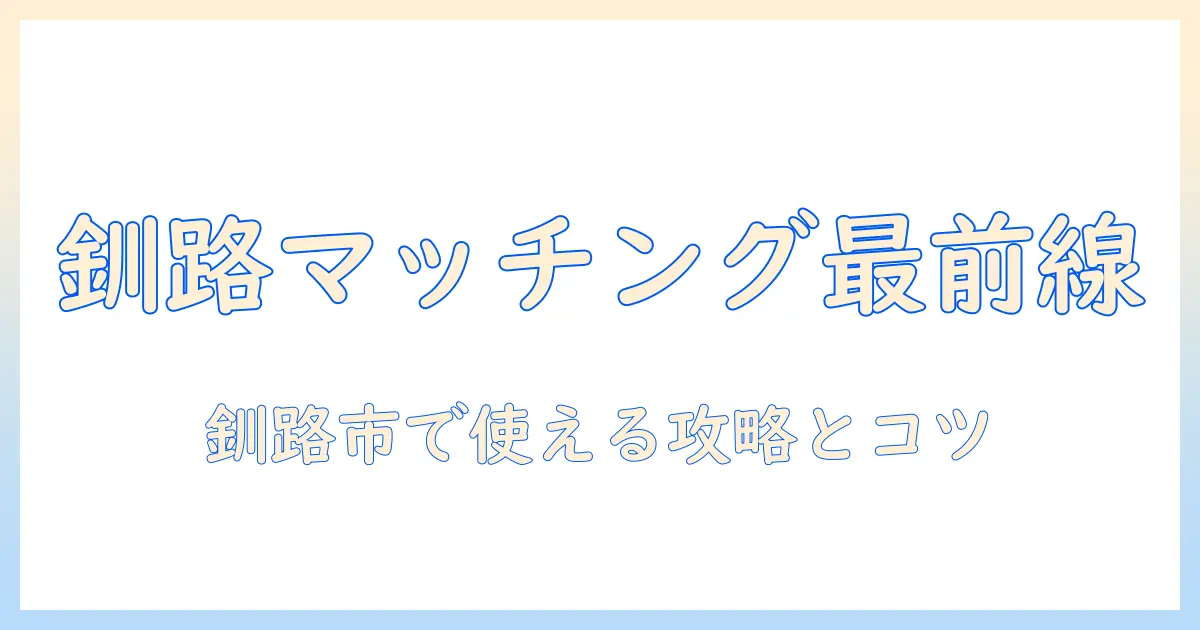 釧路市 マッチングアプリ徹底ガイド｜地域の出会い事情と使い方のコツ